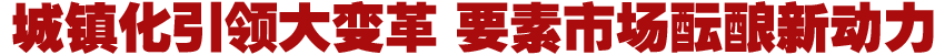 城鎮(zhèn)化引領(lǐng)大變革 要素市場醞釀新動力