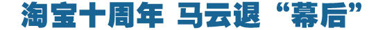 淘寶十周年，馬云退&ldquo;幕后&rdquo;